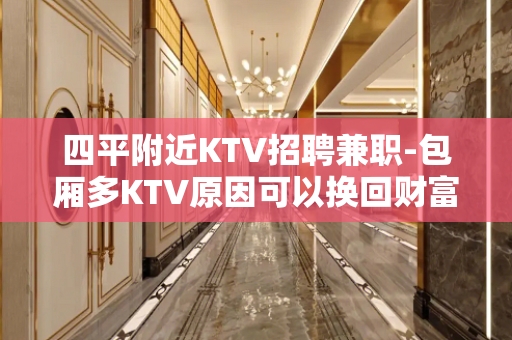 四平附近KTV招聘兼职-包厢多KTV原因可以换回财富