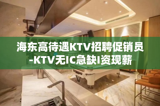 海东高待遇KTV招聘促销员-KTV无IC急缺I资现薪