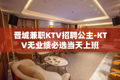 晋城兼职KTV招聘公主-KTV无业绩必选当天上班
