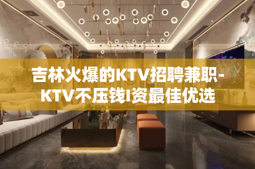 吉林火爆的KTV招聘兼职-KTV不压钱I资最佳优选