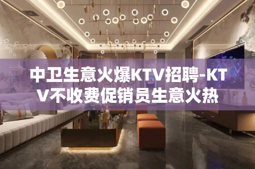 中卫生意火爆KTV招聘-KTV不收费促销员生意火热