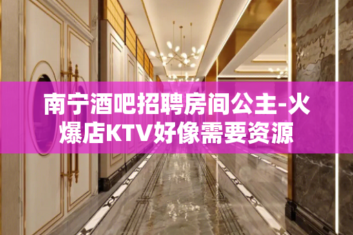 南宁酒吧招聘房间公主-火爆店KTV好像需要资源