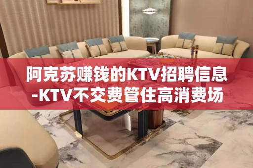 阿克苏赚钱的KTV招聘信息-KTV不交费管住高消费场