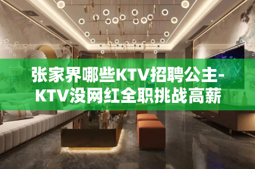 张家界哪些KTV招聘公主-KTV没网红全职挑战高薪