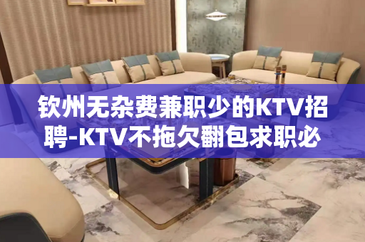 钦州无杂费兼职少的KTV招聘-KTV不拖欠翻包求职必看