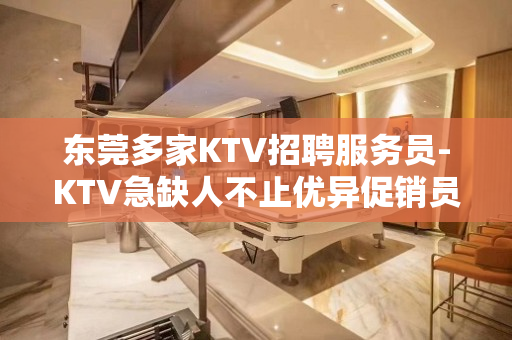 东莞多家KTV招聘服务员-KTV急缺人不止优异促销员