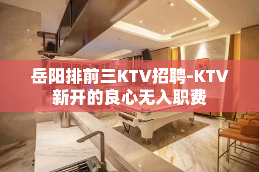 岳阳排前三KTV招聘-KTV新开的良心无入职费