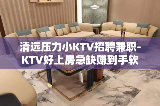 清远压力小KTV招聘兼职-KTV好上房急缺赚到手软