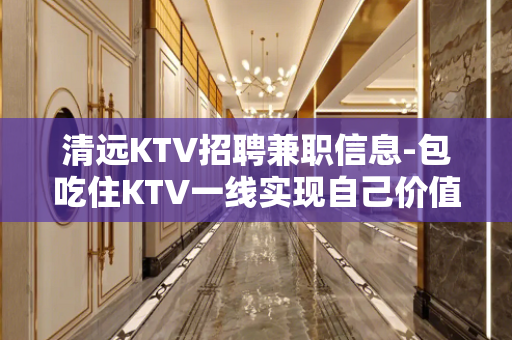 清远KTV招聘兼职信息-包吃住KTV一线实现自己价值