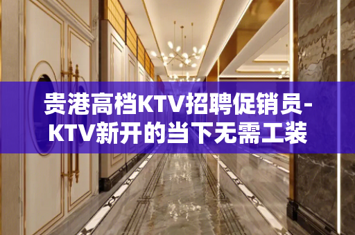贵港高档KTV招聘促销员-KTV新开的当下无需工装