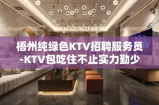 梧州纯绿色KTV招聘服务员-KTV包吃住不止实力勤少