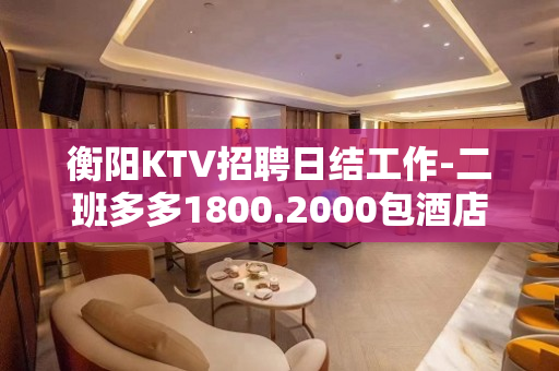 衡阳KTV招聘日结工作-二班多多1800.2000包酒店