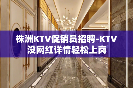 株洲KTV促销员招聘-KTV没网红详情轻松上岗