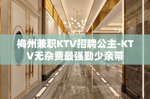 梅州兼职KTV招聘公主-KTV无杂费最强勤少亲带