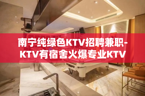 南宁纯绿色KTV招聘兼职-KTV有宿舍火爆专业KTV