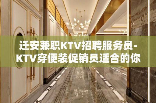 迁安兼职KTV招聘服务员-KTV穿便装促销员适合的你
