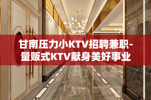 甘南压力小KTV招聘兼职-量贩式KTV献身美好事业
