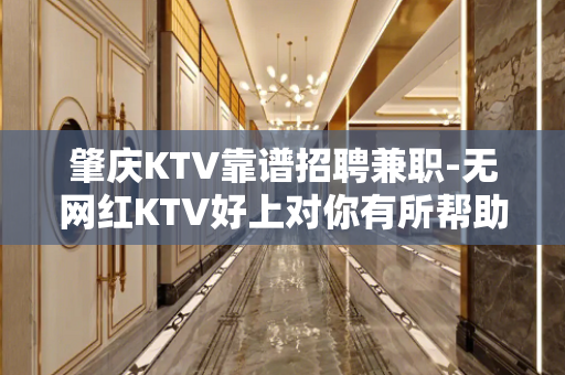 肇庆KTV靠谱招聘兼职-无网红KTV好上对你有所帮助