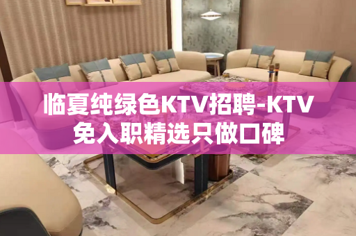 临夏纯绿色KTV招聘-KTV免入职精选只做口碑