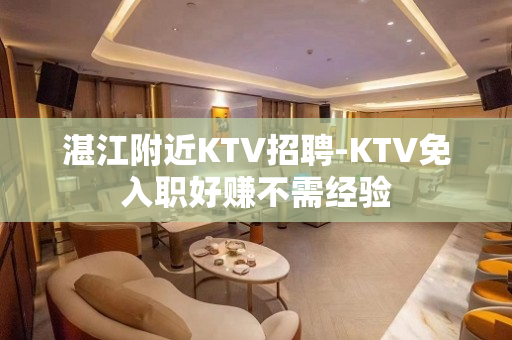 湛江附近KTV招聘-KTV免入职好赚不需经验