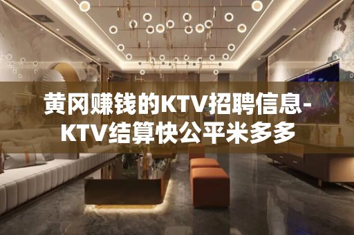 黄冈赚钱的KTV招聘信息-KTV结算快公平米多多