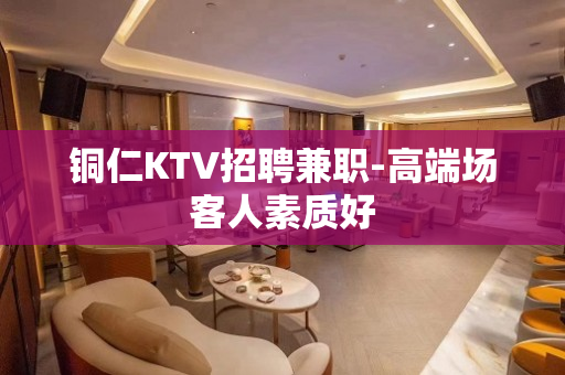 铜仁KTV招聘兼职-高端场客人素质好