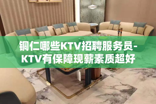 铜仁哪些KTV招聘服务员-KTV有保障现薪素质超好