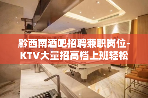黔西南酒吧招聘兼职岗位-KTV大量招高档上班轻松