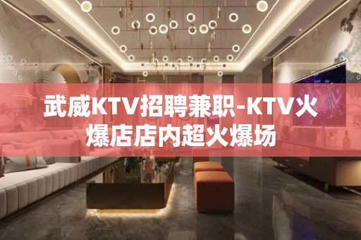 武威KTV招聘兼职-KTV火爆店店内超火爆场