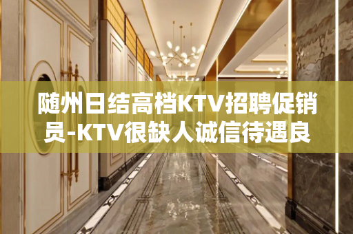 随州日结高档KTV招聘促销员-KTV很缺人诚信待遇良好