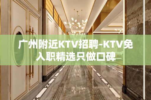 广州附近KTV招聘-KTV免入职精选只做口碑
