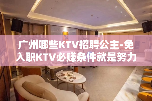 广州哪些KTV招聘公主-免入职KTV必赚条件就是努力
