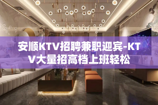 安顺KTV招聘兼职迎宾-KTV大量招高档上班轻松