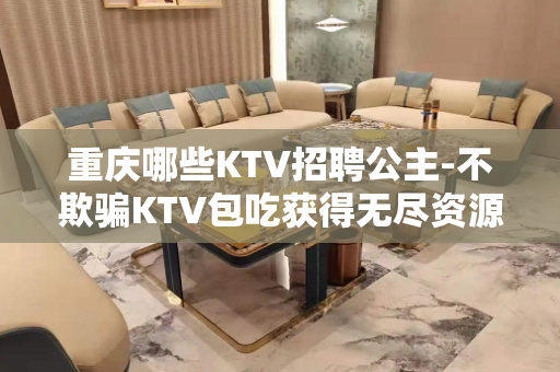 重庆哪些KTV招聘公主-不欺骗KTV包吃获得无尽资源