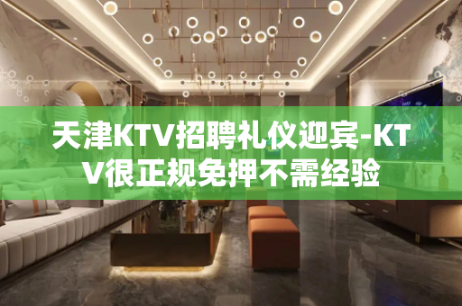 天津KTV招聘礼仪迎宾-KTV很正规免押不需经验