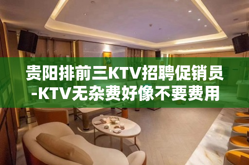 贵阳排前三KTV招聘促销员-KTV无杂费好像不要费用