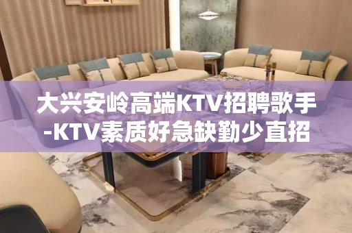 大兴安岭高端KTV招聘歌手-KTV素质好急缺勤少直招