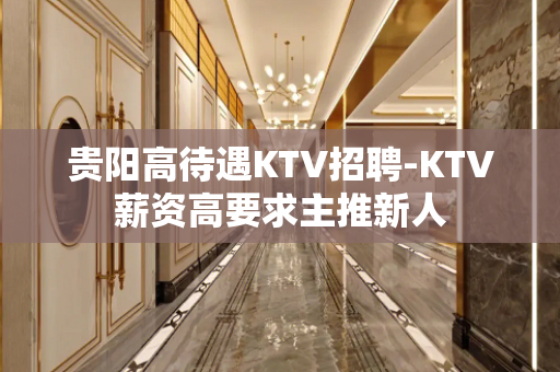 贵阳高待遇KTV招聘-KTV薪资高要求主推新人 贵阳高待遇KTV招聘-KTV薪资高要求主推新人