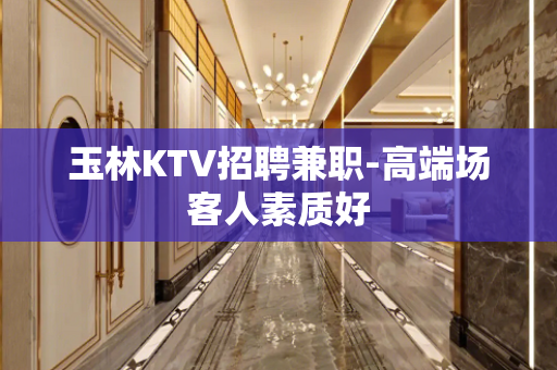 玉林KTV招聘兼职-高端场客人素质好