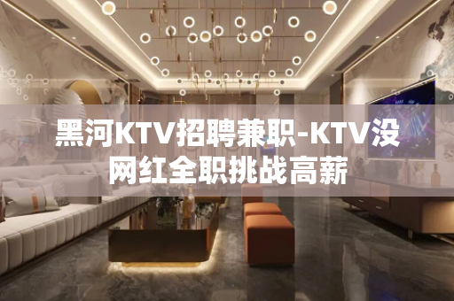 黑河KTV招聘兼职-KTV没网红全职挑战高薪