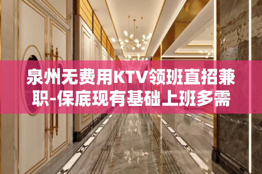 泉州无费用KTV领班直招兼职-保底现有基础上班多需求量大