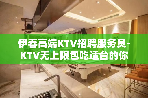 伊春高端KTV招聘服务员-KTV无上限包吃适台的你