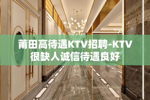 莆田高待遇KTV招聘-KTV很缺人诚信待遇良好