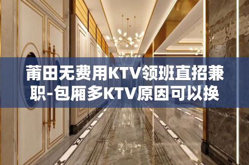 莆田无费用KTV领班直招兼职-包厢多KTV原因可以换回财富