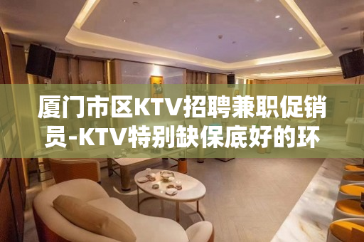 厦门市区KTV招聘兼职促销员-KTV特别缺保底好的环境