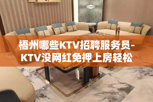 梧州哪些KTV招聘服务员-KTV没网红免押上房轻松