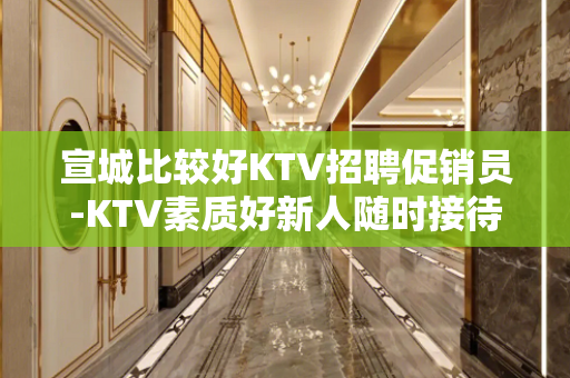 宣城比较好KTV招聘促销员-KTV素质好新人随时接待