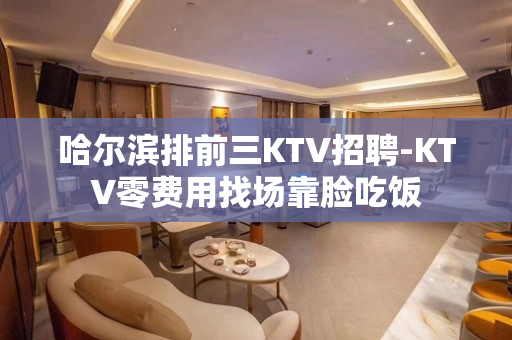 哈尔滨排前三KTV招聘-KTV零费用找场靠脸吃饭