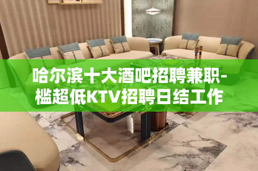 哈尔滨十大酒吧招聘兼职-槛超低KTV招聘日结工作