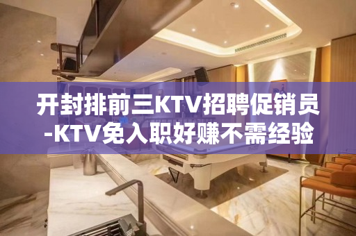 开封排前三KTV招聘促销员-KTV免入职好赚不需经验